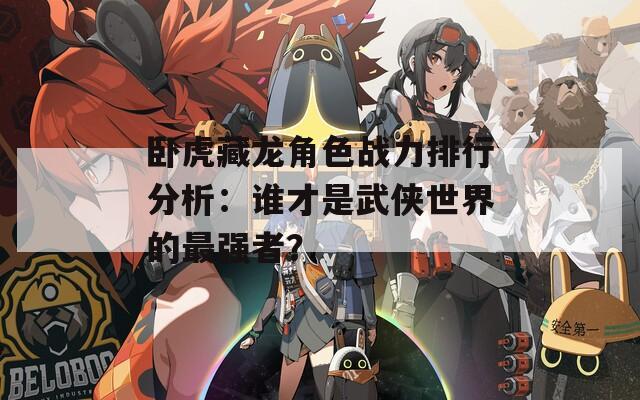 卧虎藏龙角色战力排行分析：谁才是武侠世界的最强者？