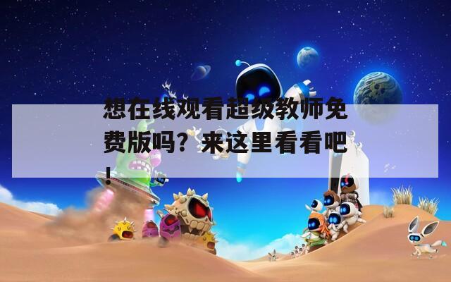 想在线观看超级教师免费版吗？来这里看看吧！