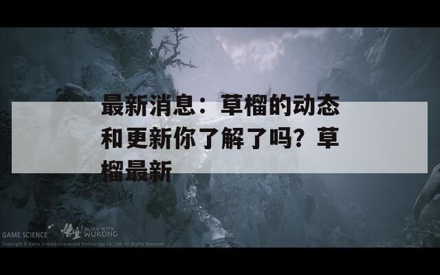 最新消息：草榴的动态和更新你了解了吗？草榴最新