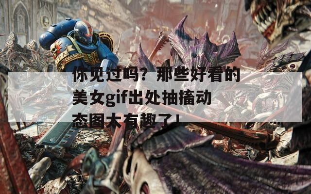 你见过吗？那些好看的美女gif出处抽搐动态图太有趣了！