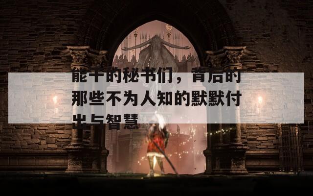 能干的秘书们，背后的那些不为人知的默默付出与智慧