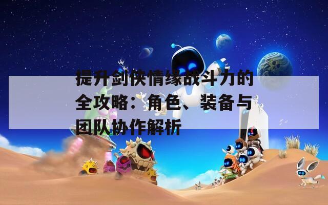 提升剑侠情缘战斗力的全攻略：角色、装备与团队协作解析