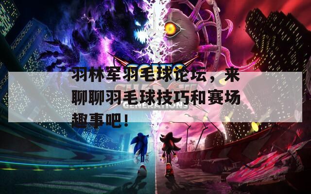 羽林军羽毛球论坛，来聊聊羽毛球技巧和赛场趣事吧！