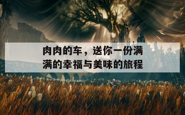 肉肉的车，送你一份满满的幸福与美味的旅程