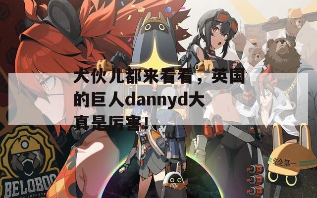 大伙儿都来看看，英国的巨人dannyd大真是厉害！