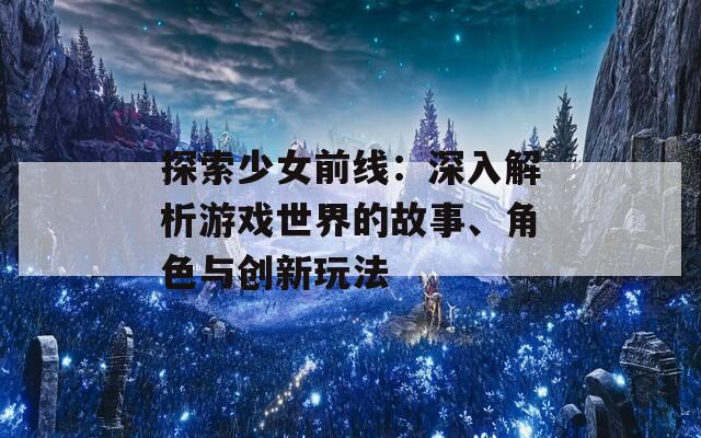 探索少女前线：深入解析游戏世界的故事、角色与创新玩法