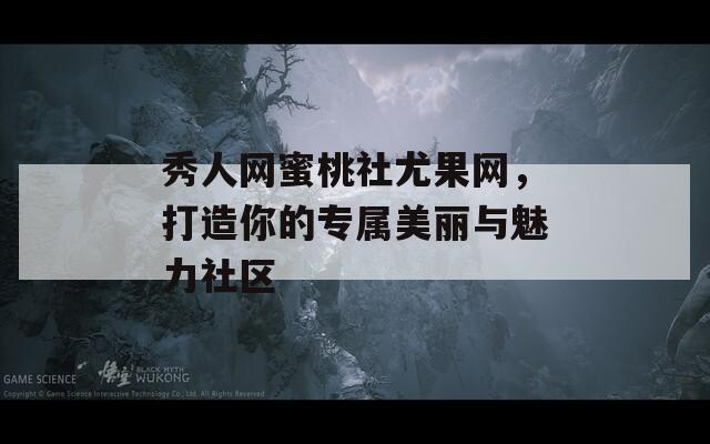 秀人网蜜桃社尤果网，打造你的专属美丽与魅力社区