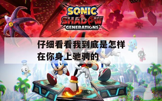 仔细看看我到底是怎样在你身上驰骋的