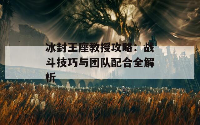 冰封王座教授攻略：战斗技巧与团队配合全解析