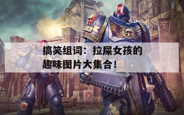 搞笑组词：拉屎女孩的趣味图片大集合！