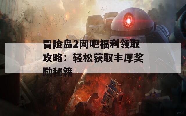 冒险岛2网吧福利领取攻略：轻松获取丰厚奖励秘籍