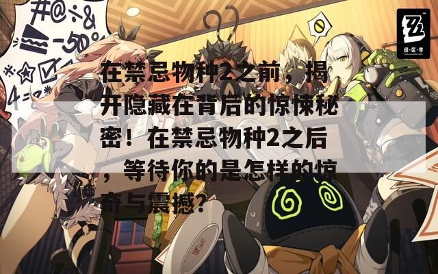 在禁忌物种2之前，揭开隐藏在背后的惊悚秘密！在禁忌物种2之后，等待你的是怎样的惊奇与震撼？