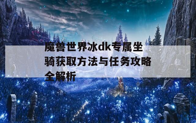 魔兽世界冰dk专属坐骑获取方法与任务攻略全解析