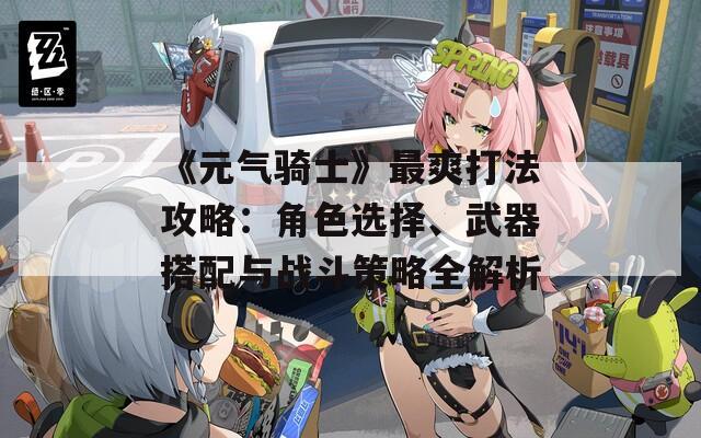 《元气骑士》最爽打法攻略：角色选择、武器搭配与战斗策略全解析