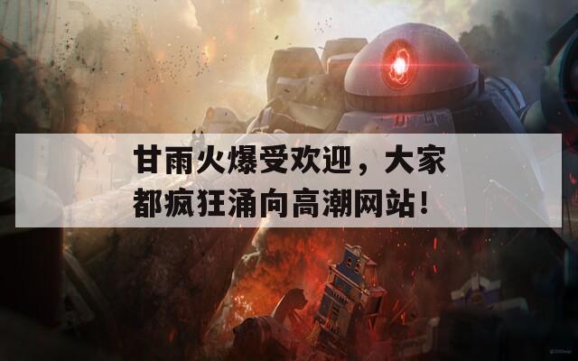 甘雨火爆受欢迎，大家都疯狂涌向高潮网站！