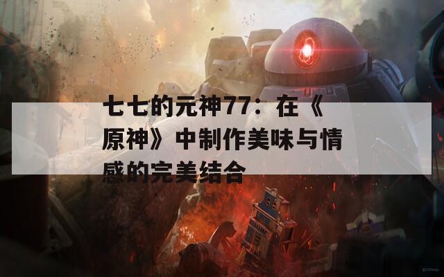 七七的元神77：在《原神》中制作美味与情感的完美结合