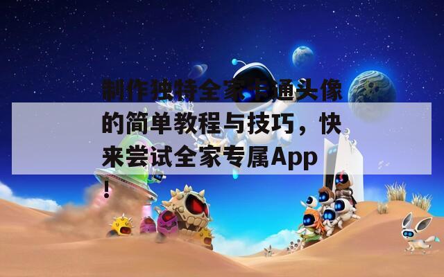 制作独特全家卡通头像的简单教程与技巧，快来尝试全家专属App！