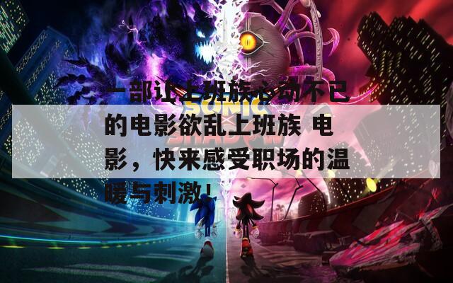 一部让上班族心动不已的电影欲乱上班族 电影，快来感受职场的温暖与刺激！