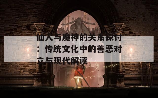 仙人与魔神的关系探讨：传统文化中的善恶对立与现代解读