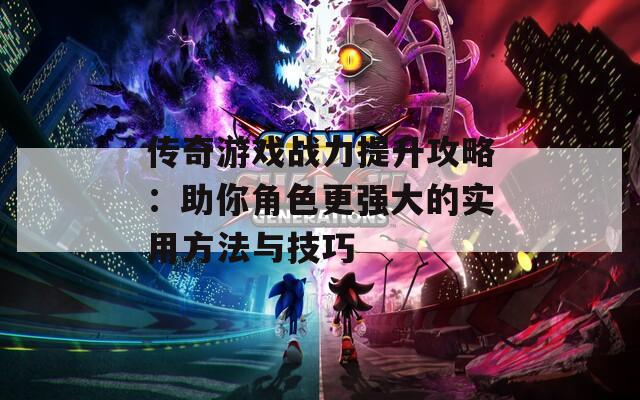 传奇游戏战力提升攻略：助你角色更强大的实用方法与技巧