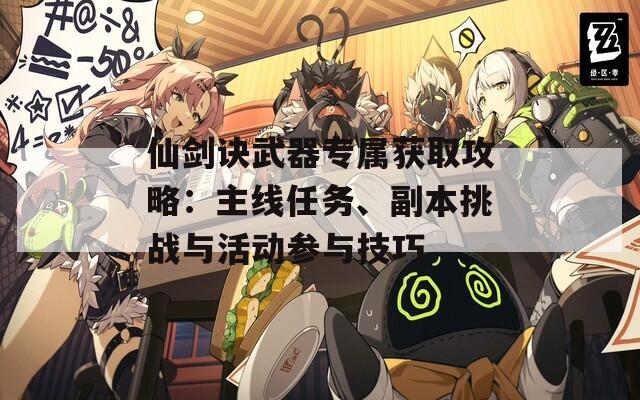 仙剑诀武器专属获取攻略：主线任务、副本挑战与活动参与技巧