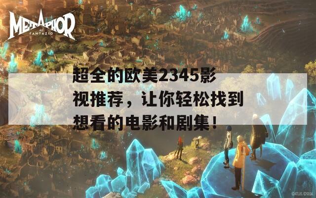 超全的欧美2345影视推荐，让你轻松找到想看的电影和剧集！