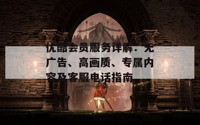 优酷会员服务详解：无广告、高画质、专属内容及客服电话指南