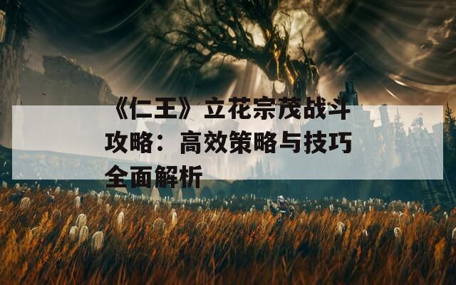 《仁王》立花宗茂战斗攻略：高效策略与技巧全面解析