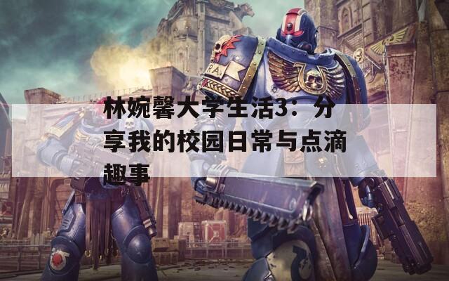 林婉馨大学生活3：分享我的校园日常与点滴趣事