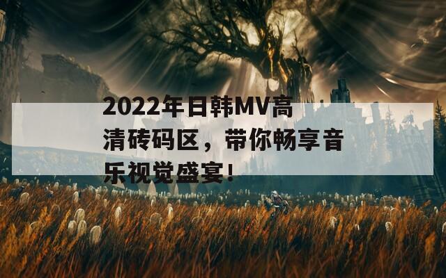 2022年日韩MV高清砖码区，带你畅享音乐视觉盛宴！