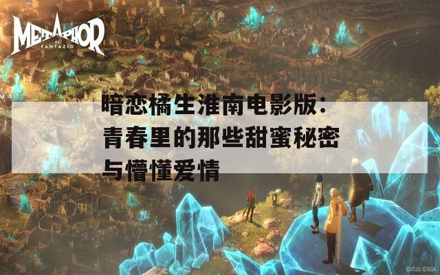 暗恋橘生淮南电影版：青春里的那些甜蜜秘密与懵懂爱情