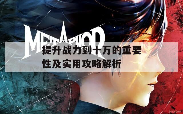 提升战力到十万的重要性及实用攻略解析