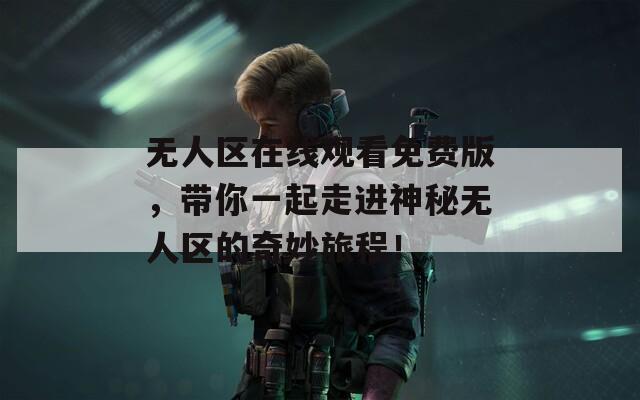 无人区在线观看免费版，带你一起走进神秘无人区的奇妙旅程！