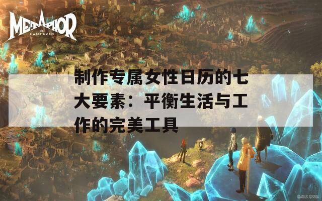 制作专属女性日历的七大要素：平衡生活与工作的完美工具