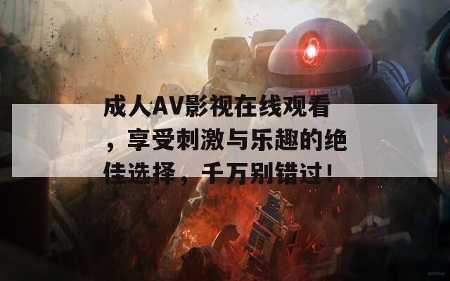 成人AV影视在线观看，享受刺激与乐趣的绝佳选择，千万别错过！