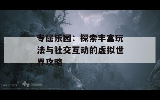 专属乐园：探索丰富玩法与社交互动的虚拟世界攻略