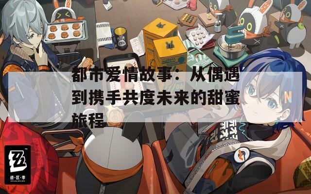 都市爱情故事：从偶遇到携手共度未来的甜蜜旅程