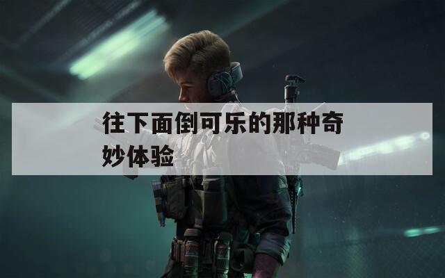 往下面倒可乐的那种奇妙体验