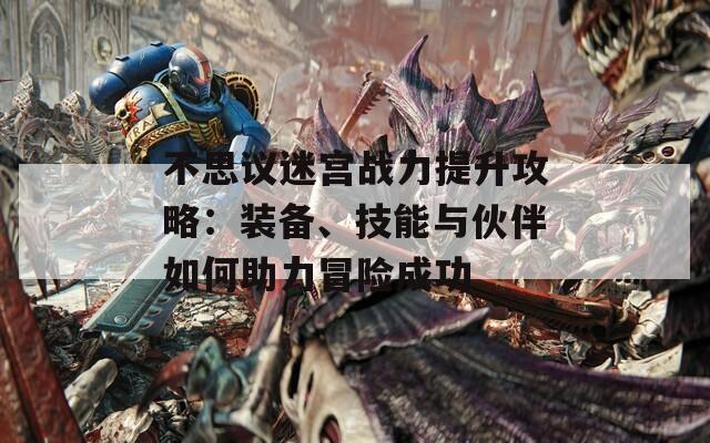 不思议迷宫战力提升攻略：装备、技能与伙伴如何助力冒险成功