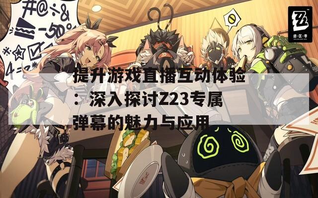 提升游戏直播互动体验：深入探讨Z23专属弹幕的魅力与应用