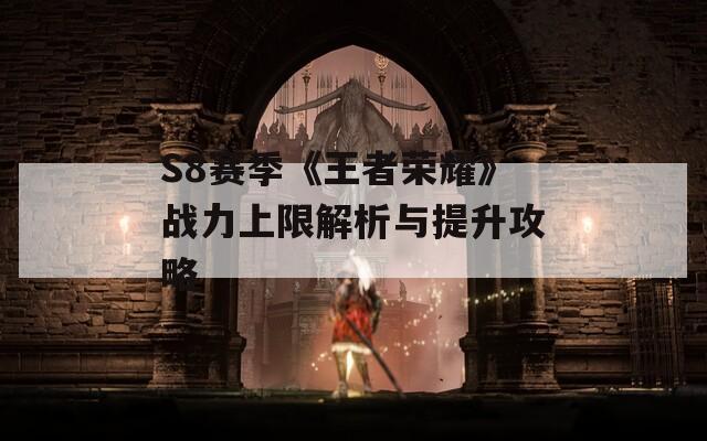 S8赛季《王者荣耀》战力上限解析与提升攻略