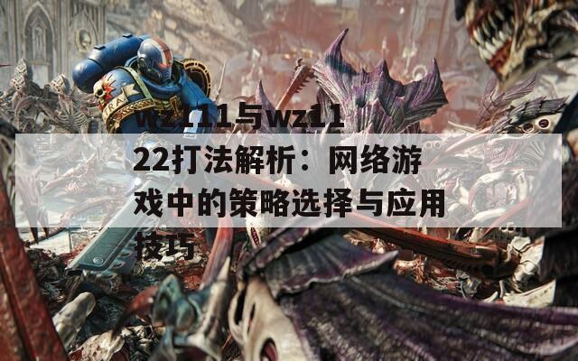 wz111与wz1122打法解析：网络游戏中的策略选择与应用技巧
