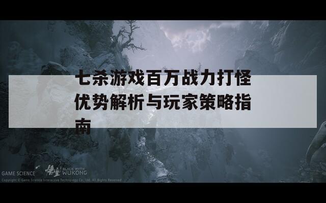 七杀游戏百万战力打怪优势解析与玩家策略指南