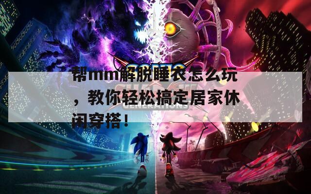 帮mm解脱睡衣怎么玩，教你轻松搞定居家休闲穿搭！