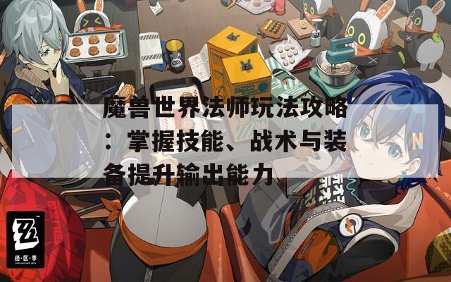 魔兽世界法师玩法攻略：掌握技能、战术与装备提升输出能力