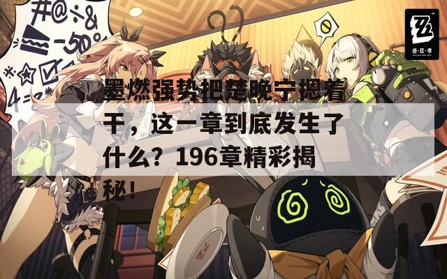 墨燃强势把楚晚宁摁着干，这一章到底发生了什么？196章精彩揭秘！