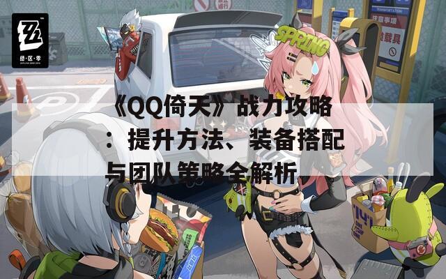 《QQ倚天》战力攻略：提升方法、装备搭配与团队策略全解析