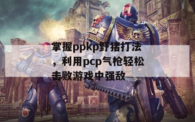 掌握ppkp野猪打法，利用pcp气枪轻松击败游戏中强敌