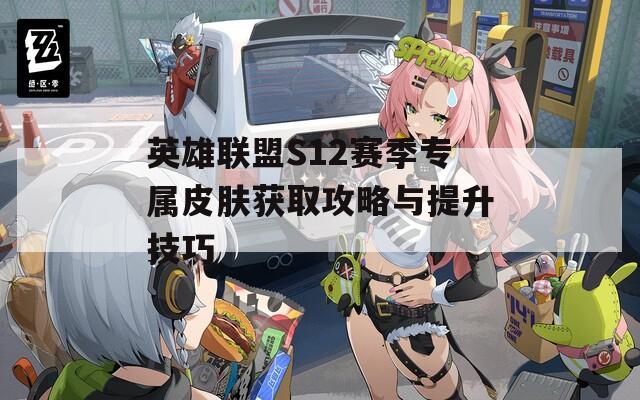 英雄联盟S12赛季专属皮肤获取攻略与提升技巧