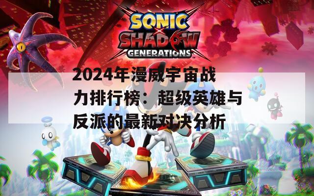 2024年漫威宇宙战力排行榜：超级英雄与反派的最新对决分析